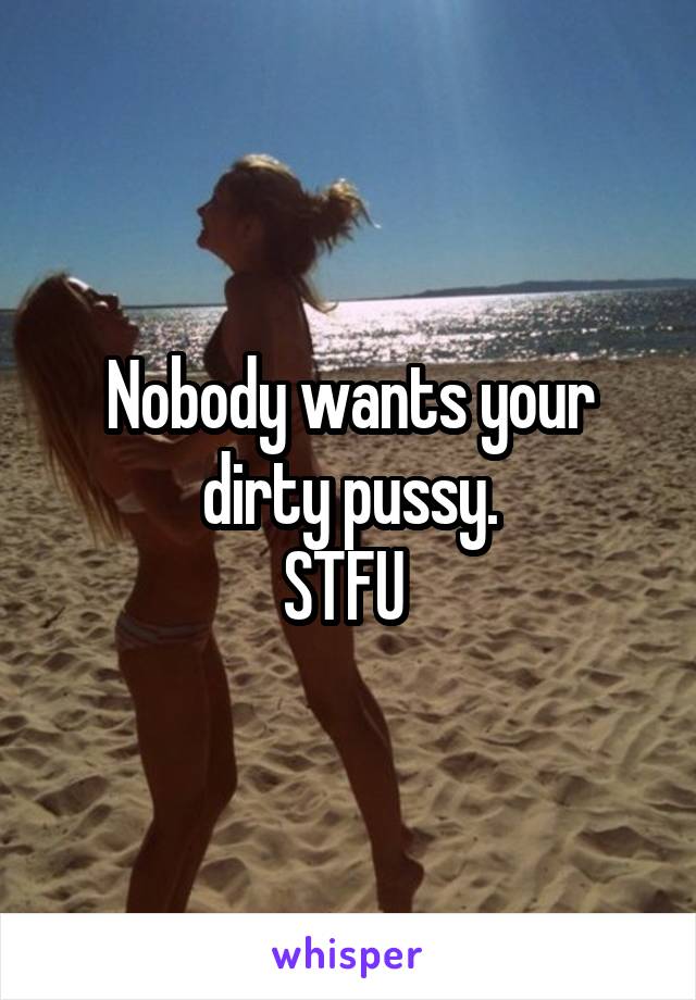 Nobody wants your dirty pussy.
STFU 