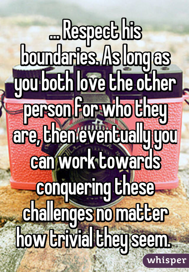 ... Respect his boundaries. As long as you both love the other person for who they are, then eventually you can work towards conquering these challenges no matter how trivial they seem. 