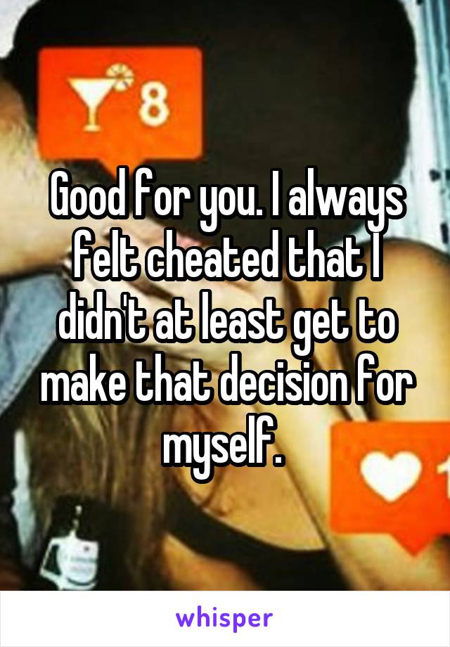 Good for you. I always felt cheated that I didn't at least get to make that decision for myself. 