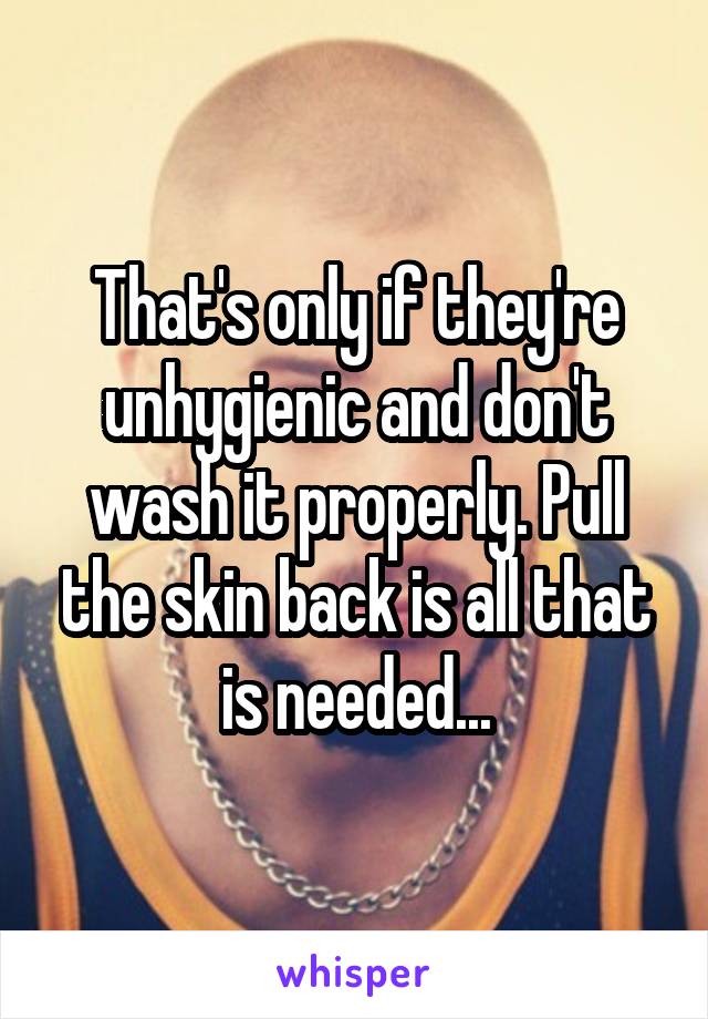 That's only if they're unhygienic and don't wash it properly. Pull the skin back is all that is needed...