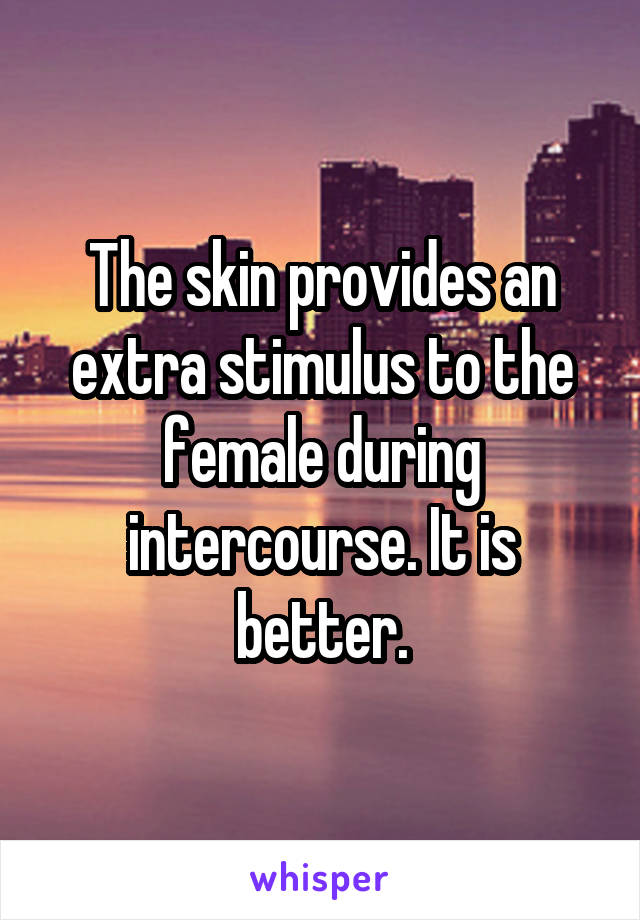 The skin provides an extra stimulus to the female during intercourse. It is better.