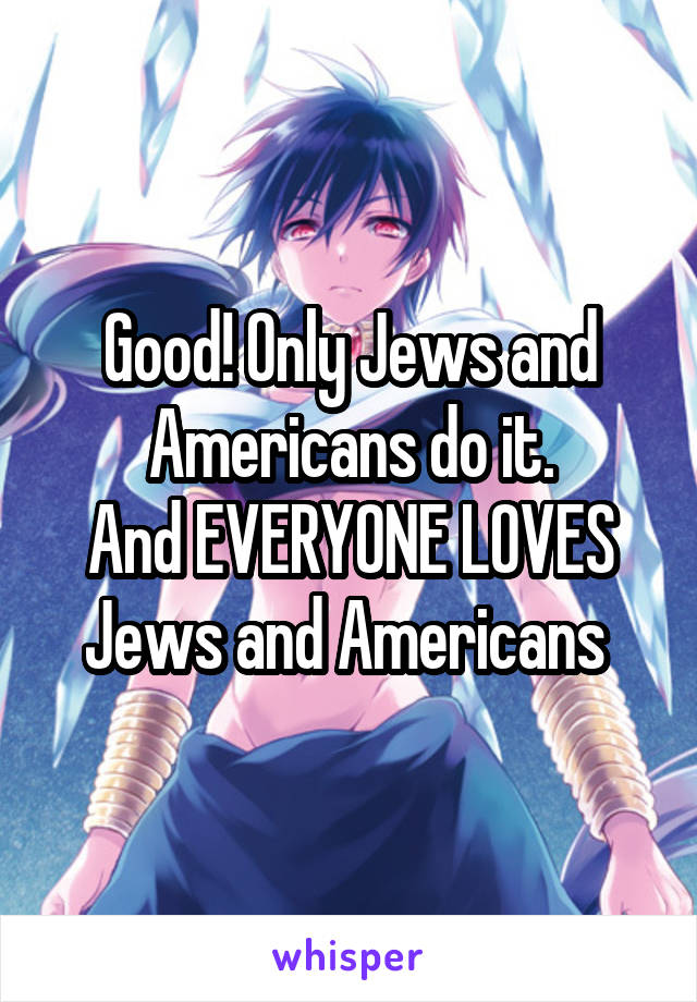 Good! Only Jews and Americans do it.
And EVERYONE LOVES Jews and Americans 