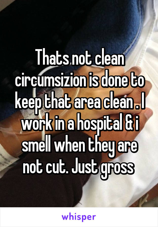 Thats not clean circumsizion is done to keep that area clean . I work in a hospital & i smell when they are not cut. Just gross 