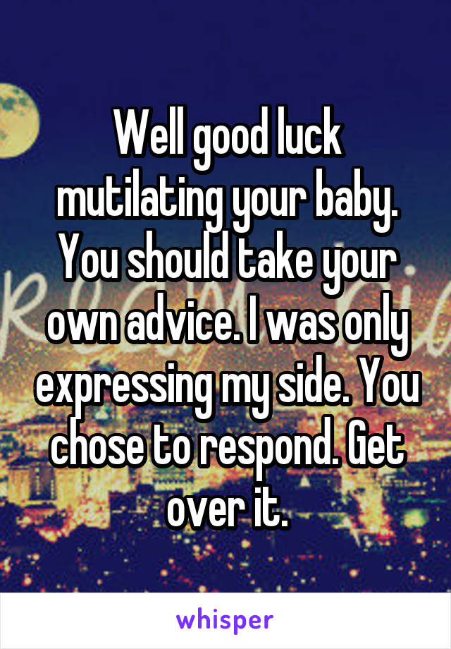 Well good luck mutilating your baby. You should take your own advice. I was only expressing my side. You chose to respond. Get over it.