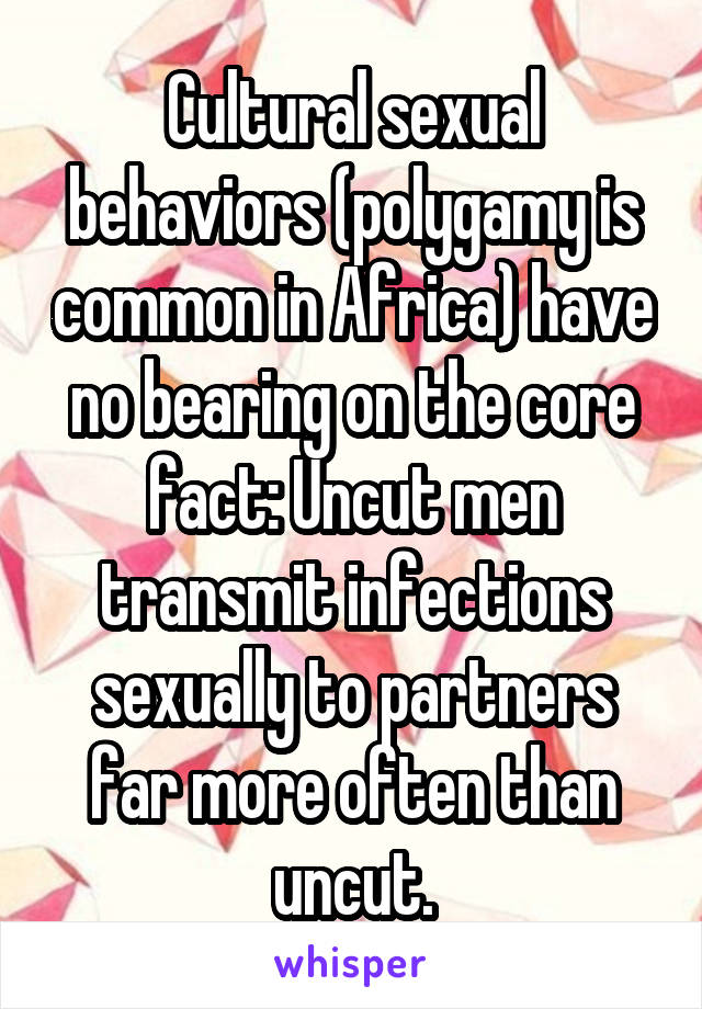 Cultural sexual behaviors (polygamy is common in Africa) have no bearing on the core fact: Uncut men transmit infections sexually to partners far more often than uncut.