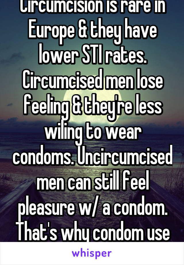 Circumcision is rare in Europe & they have lower STI rates. Circumcised men lose feeling & they're less wiling to wear condoms. Uncircumcised men can still feel pleasure w/ a condom. That's why condom use is common in Europe.