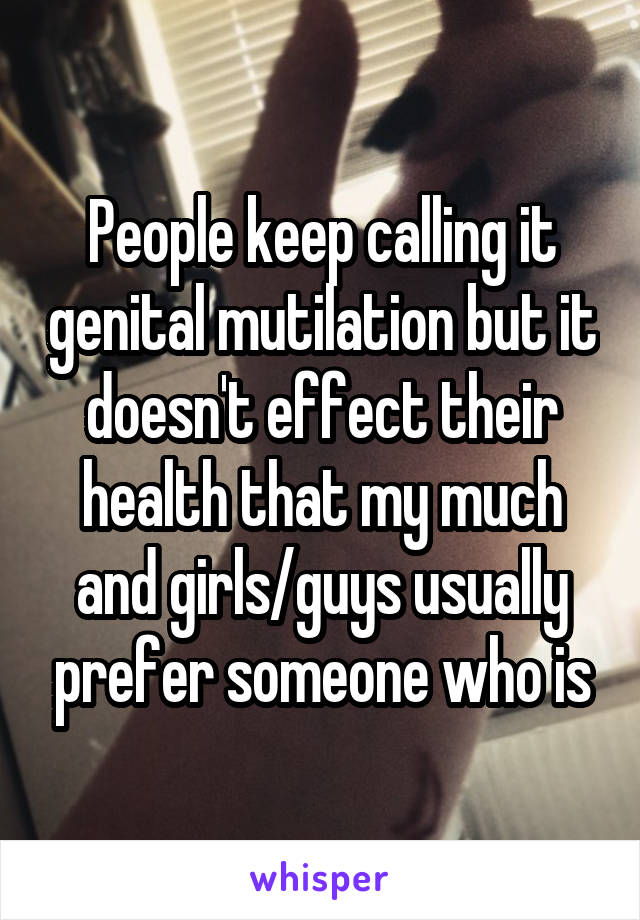 People keep calling it genital mutilation but it doesn't effect their health that my much and girls/guys usually prefer someone who is