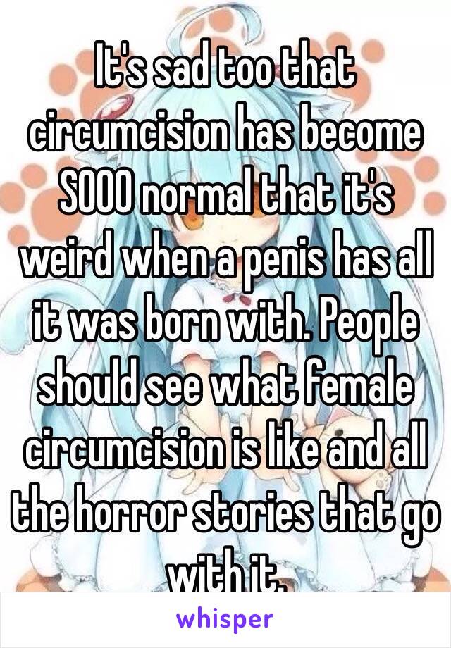 It's sad too that circumcision has become SOOO normal that it's weird when a penis has all it was born with. People should see what female circumcision is like and all the horror stories that go with it.