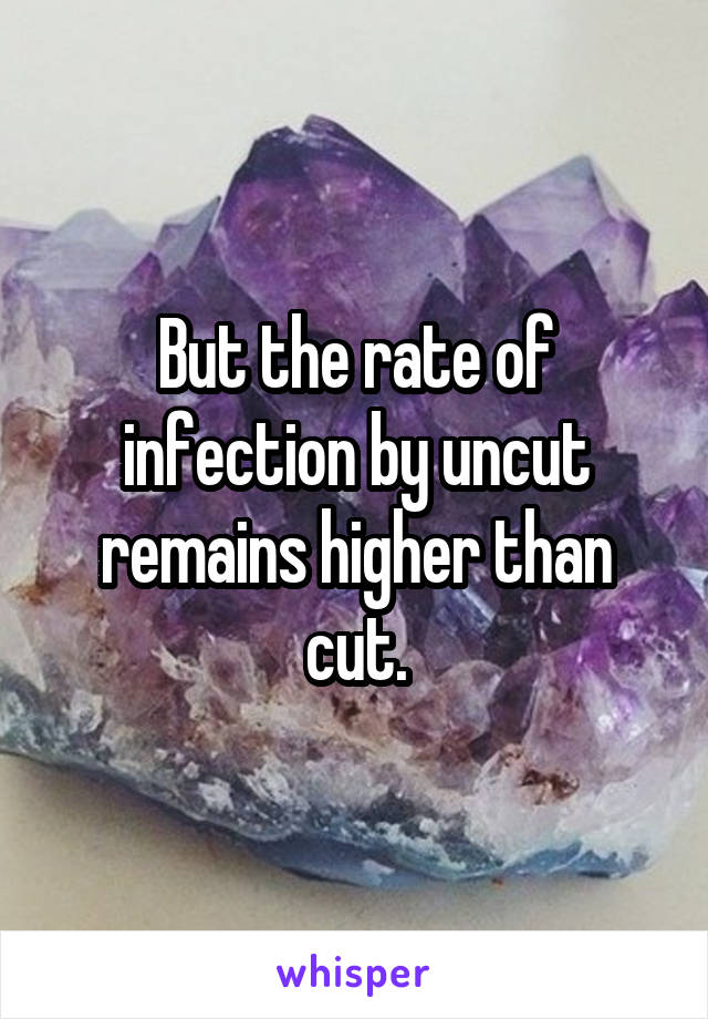 But the rate of infection by uncut remains higher than cut.