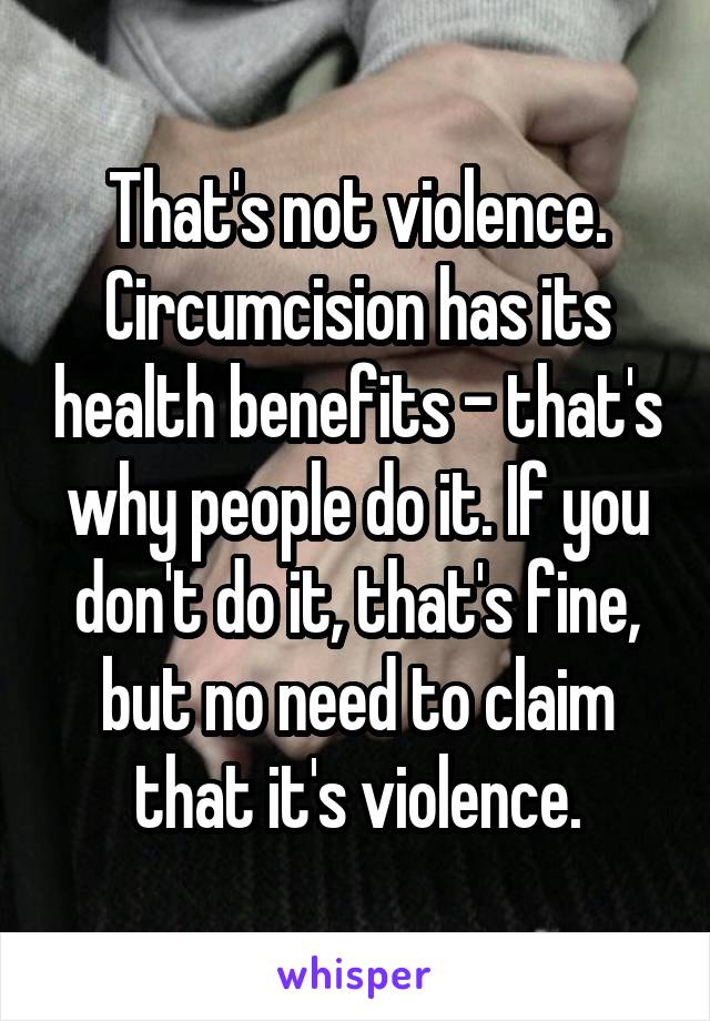 That's not violence. Circumcision has its health benefits - that's why people do it. If you don't do it, that's fine, but no need to claim that it's violence.