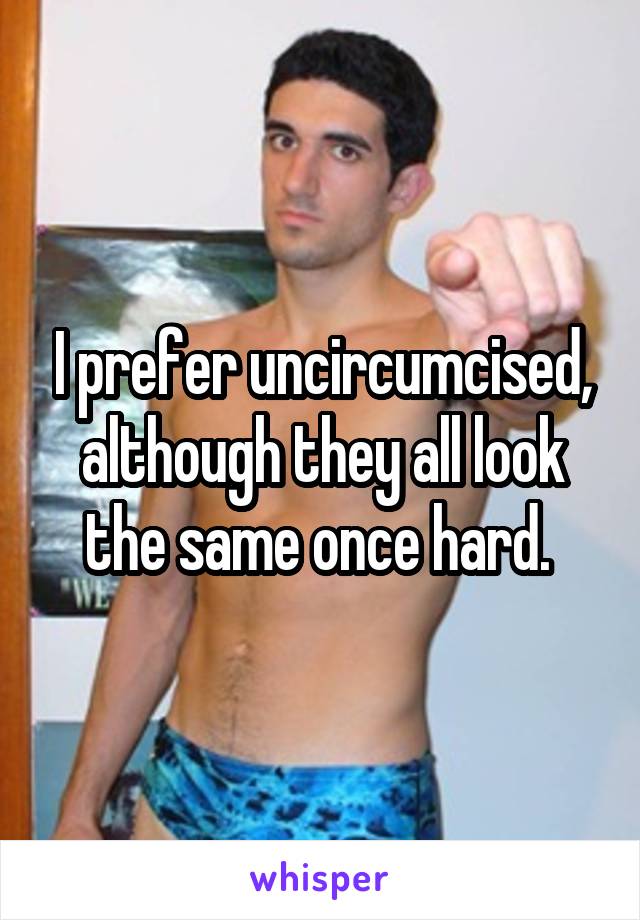 I prefer uncircumcised, although they all look the same once hard. 