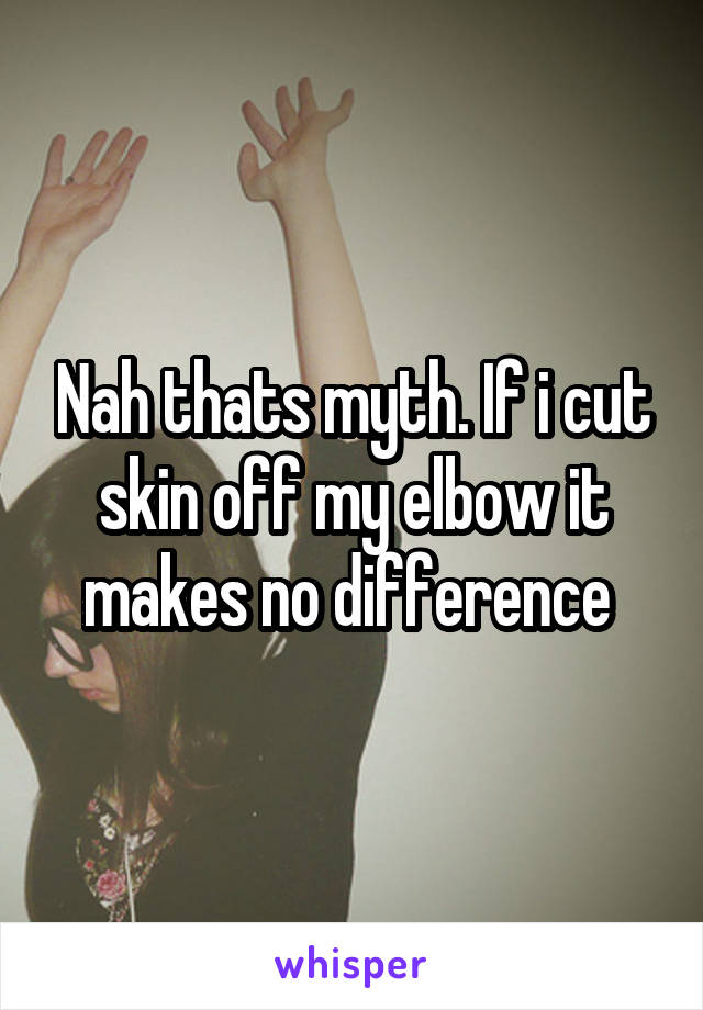 Nah thats myth. If i cut skin off my elbow it makes no difference 