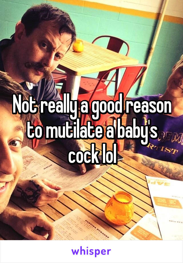 Not really a good reason to mutilate a baby's cock lol