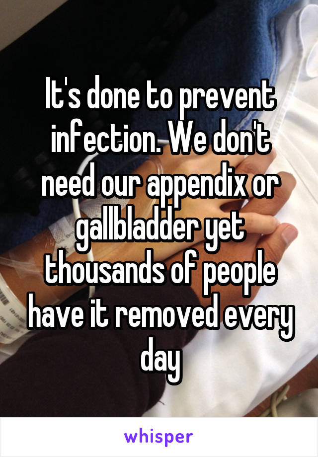 It's done to prevent infection. We don't need our appendix or gallbladder yet thousands of people have it removed every day