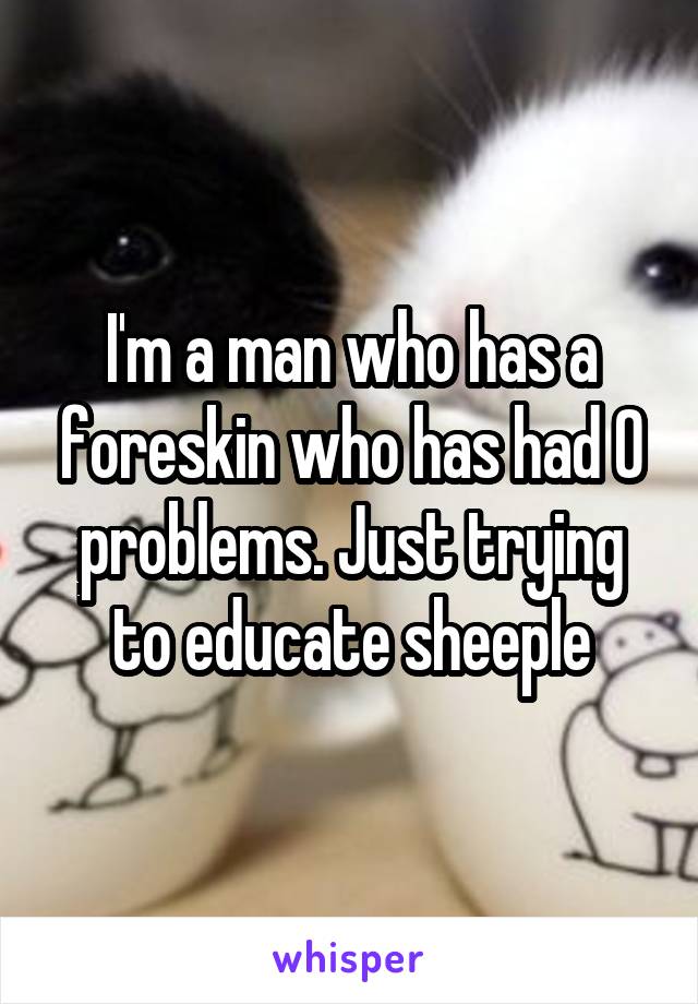 I'm a man who has a foreskin who has had 0 problems. Just trying to educate sheeple