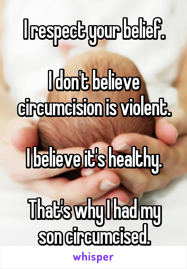 I respect your belief.

I don't believe circumcision is violent.

I believe it's healthy.

That's why I had my son circumcised.