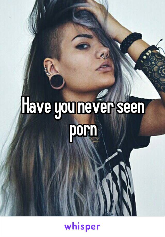 Have you never seen porn