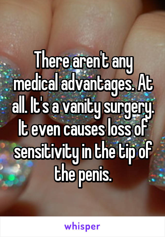 There aren't any medical advantages. At all. It's a vanity surgery. It even causes loss of sensitivity in the tip of the penis.