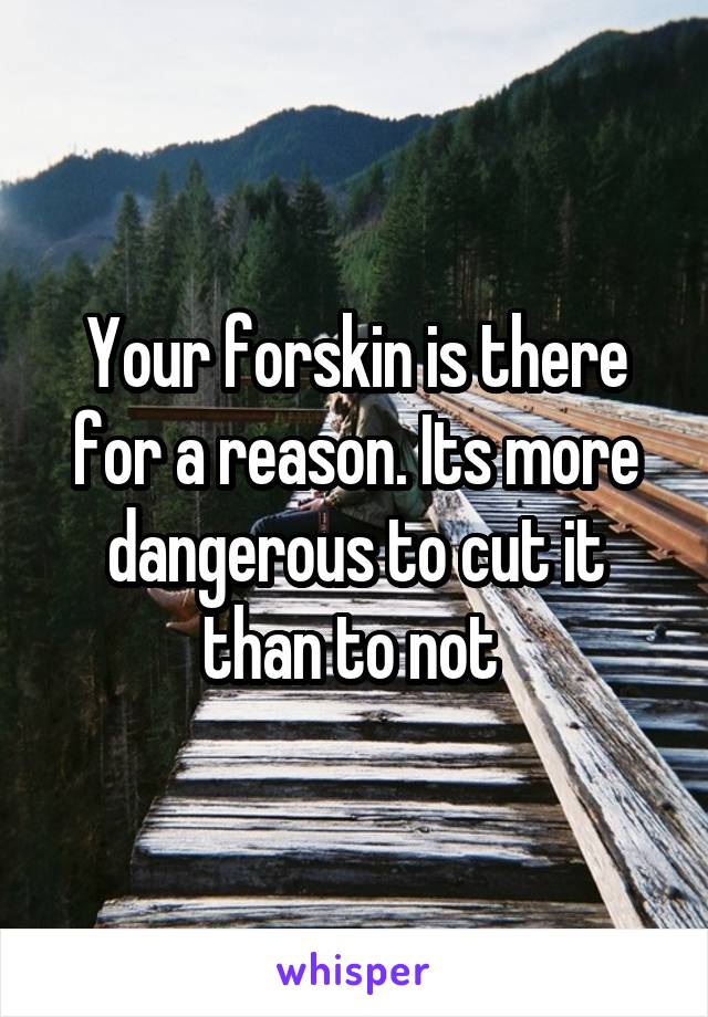 Your forskin is there for a reason. Its more dangerous to cut it than to not 