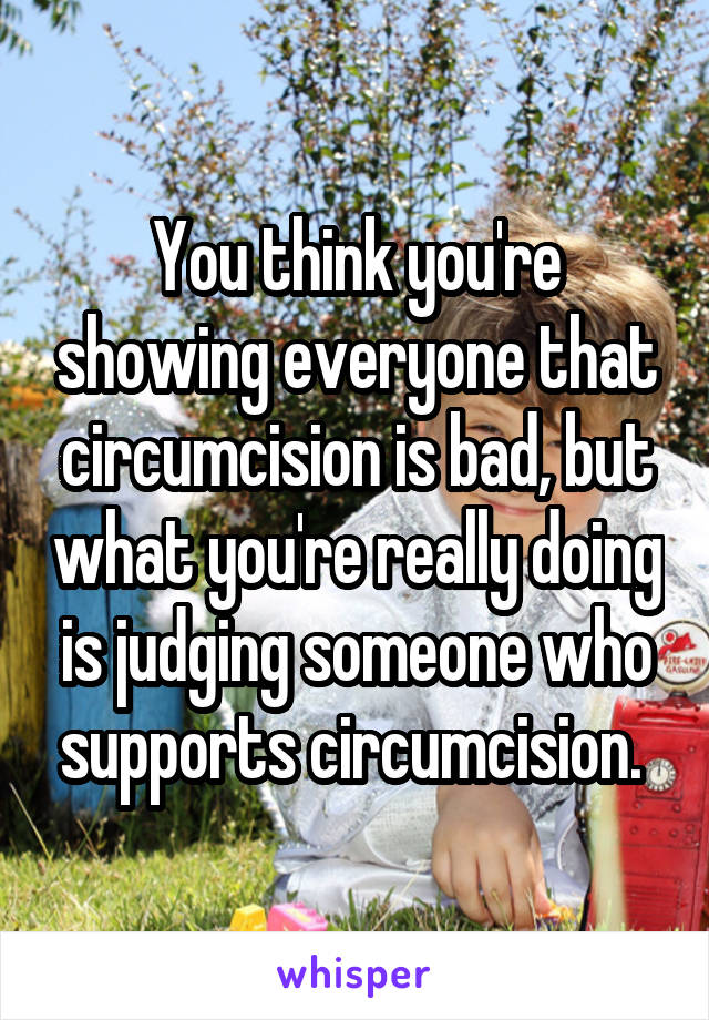 You think you're showing everyone that circumcision is bad, but what you're really doing is judging someone who supports circumcision. 