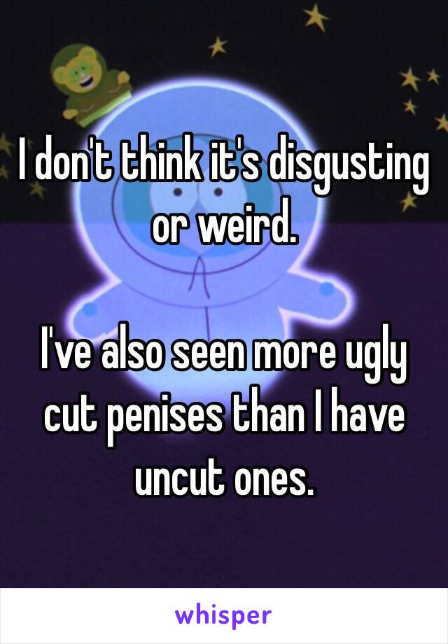 I don't think it's disgusting or weird. 

I've also seen more ugly cut penises than I have uncut ones. 