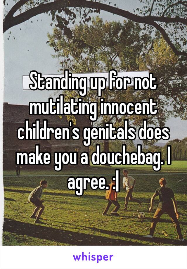 Standing up for not mutilating innocent children's genitals does make you a douchebag. I agree. :|