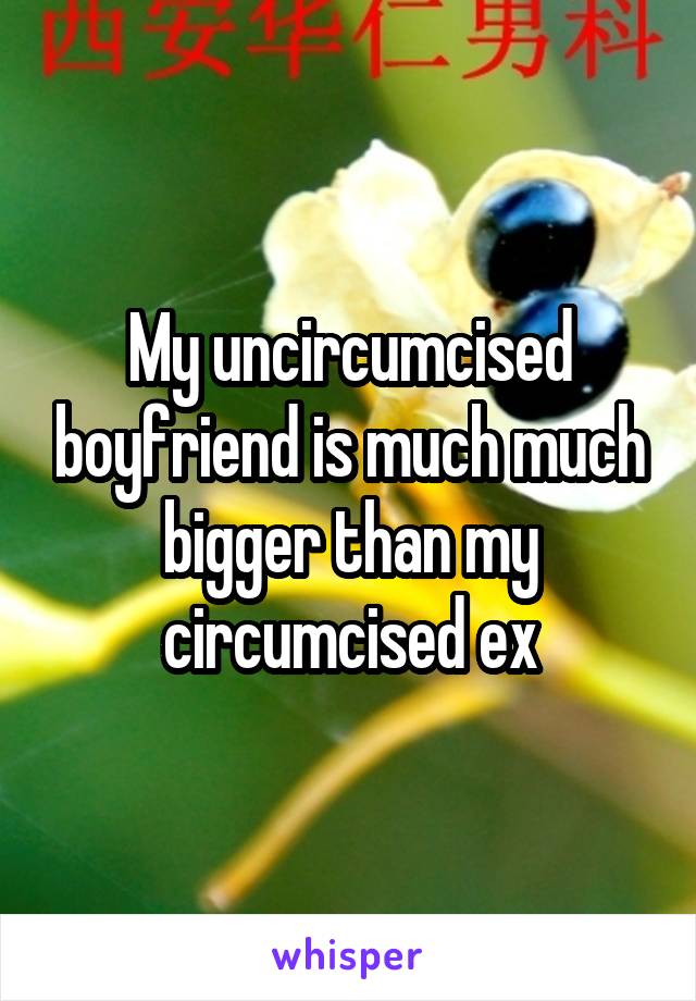 My uncircumcised boyfriend is much much bigger than my circumcised ex