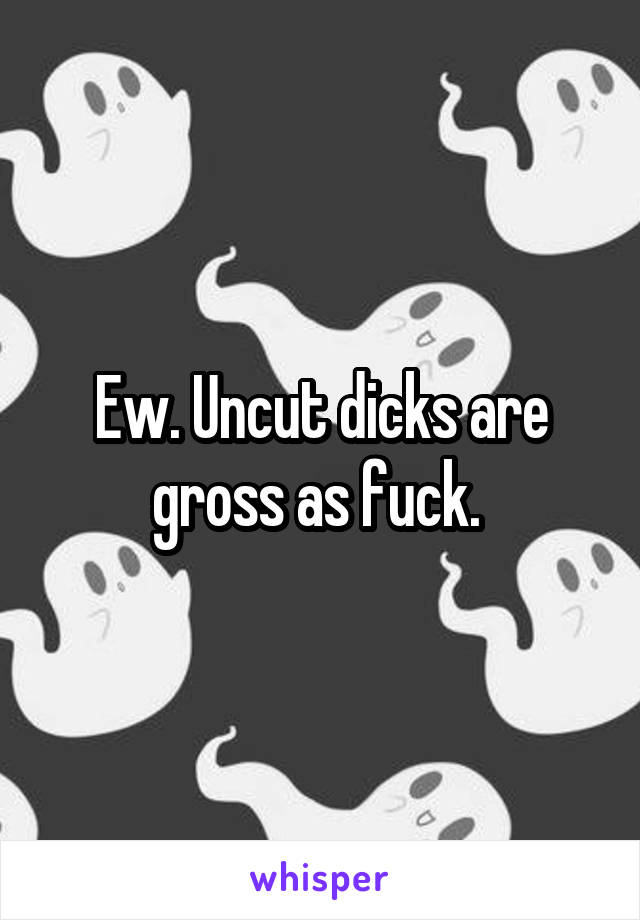 Ew. Uncut dicks are gross as fuck. 