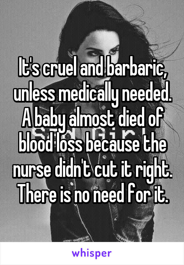 It's cruel and barbaric, unless medically needed.
A baby almost died of blood loss because the nurse didn't cut it right.
There is no need for it.