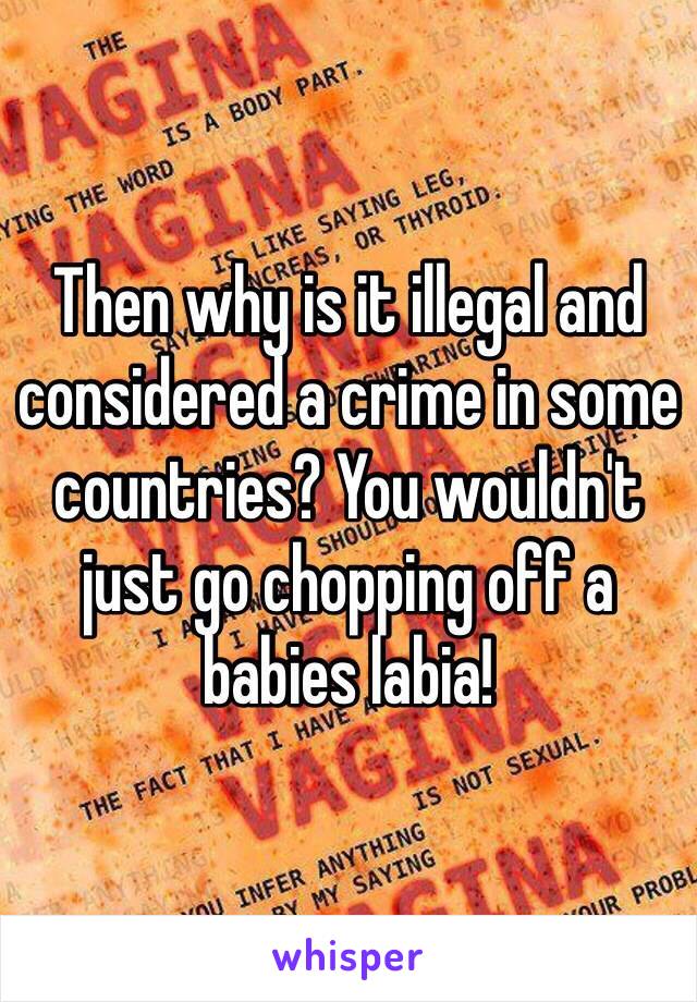 Then why is it illegal and considered a crime in some countries? You wouldn't just go chopping off a babies labia!