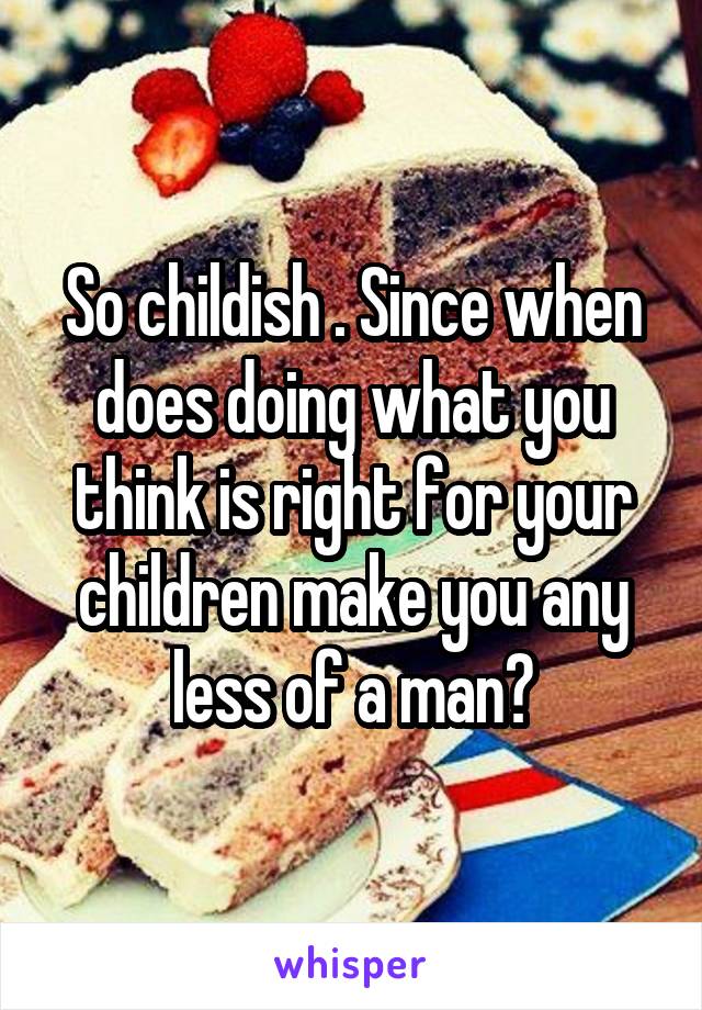 So childish . Since when does doing what you think is right for your children make you any less of a man?