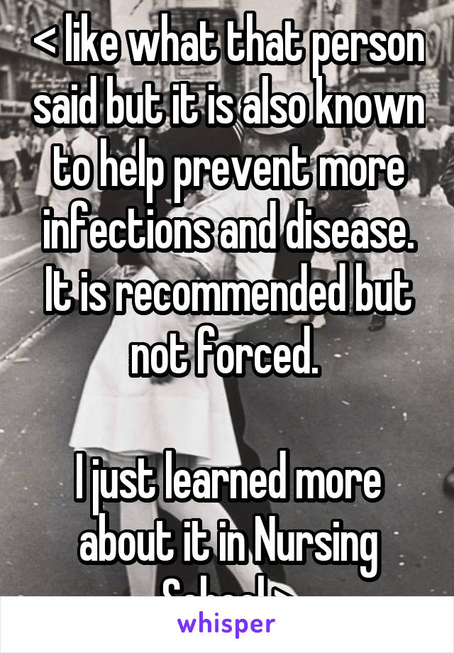 < like what that person said but it is also known to help prevent more infections and disease. It is recommended but not forced. 

I just learned more about it in Nursing School >