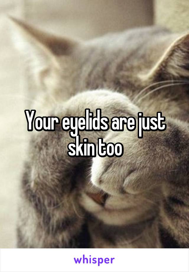 Your eyelids are just skin too