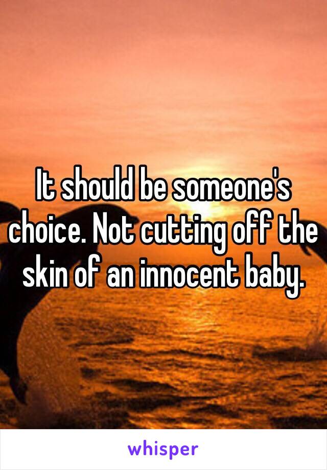 It should be someone's choice. Not cutting off the skin of an innocent baby. 