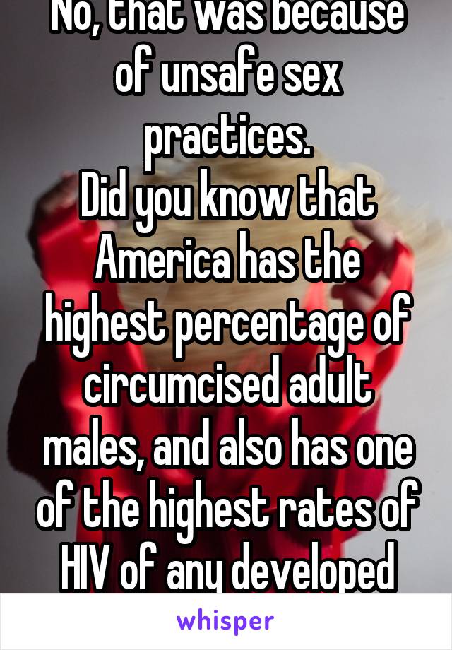 No, that was because of unsafe sex practices.
Did you know that America has the highest percentage of circumcised adult males, and also has one of the highest rates of HIV of any developed nation?