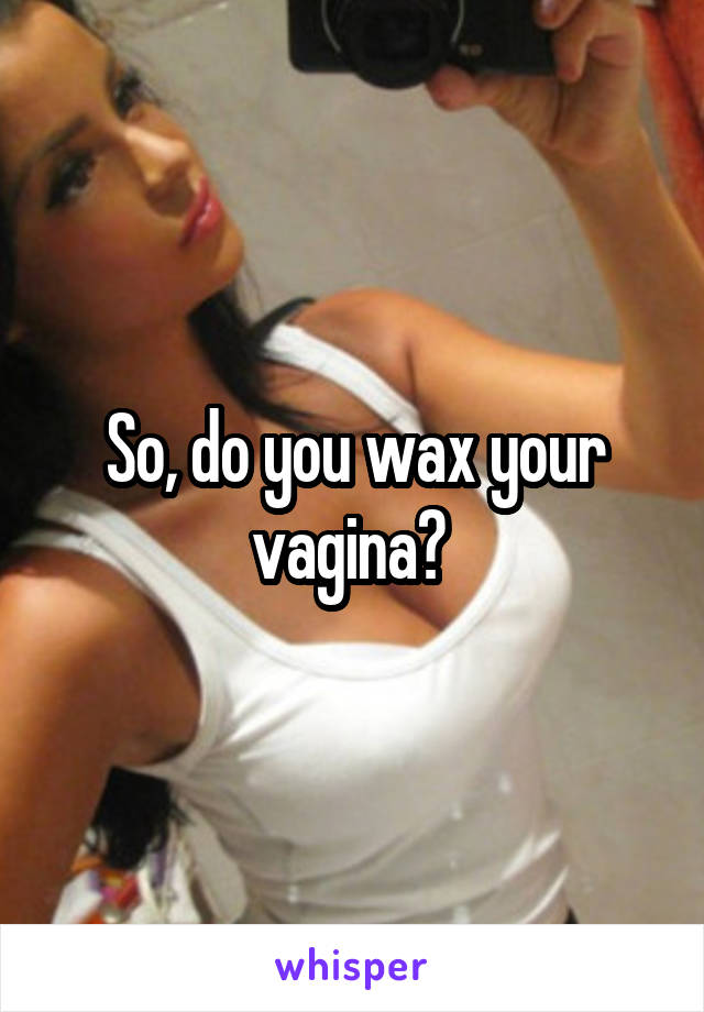 So, do you wax your vagina? 