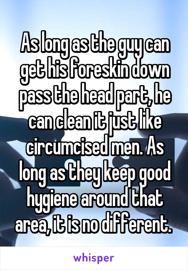 As long as the guy can get his foreskin down pass the head part, he can clean it just like circumcised men. As long as they keep good hygiene around that area, it is no different. 