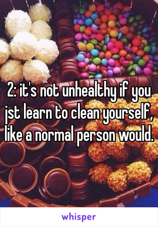 2: it's not unhealthy if you jst learn to clean yourself, like a normal person would.