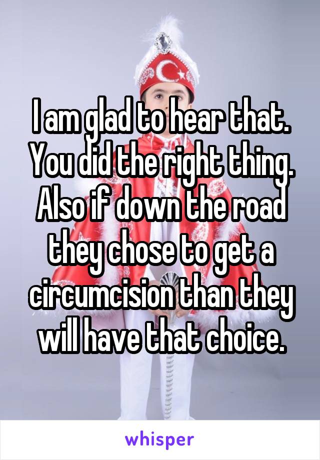 I am glad to hear that. You did the right thing. Also if down the road they chose to get a circumcision than they will have that choice.