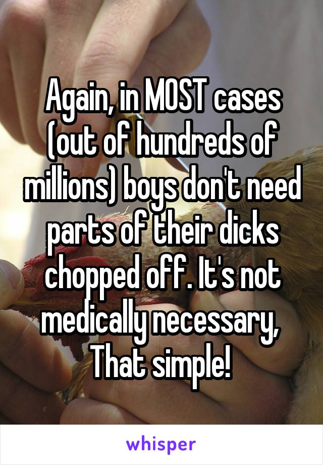 Again, in MOST cases (out of hundreds of millions) boys don't need parts of their dicks chopped off. It's not medically necessary, 
That simple! 