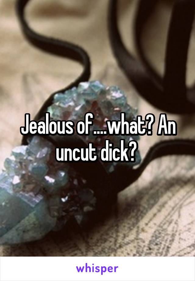 Jealous of....what? An uncut dick? 