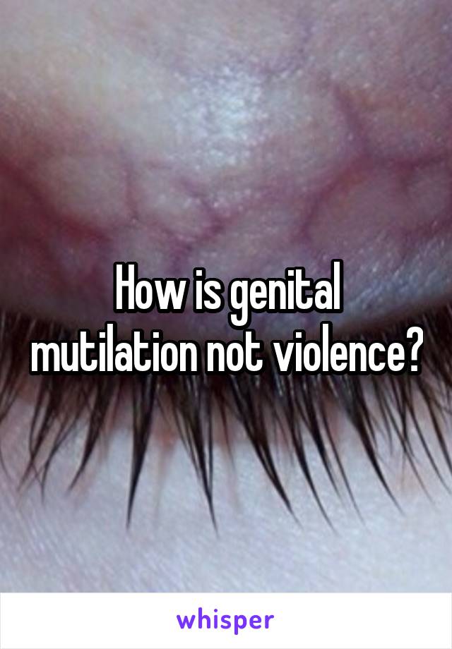 How is genital mutilation not violence?