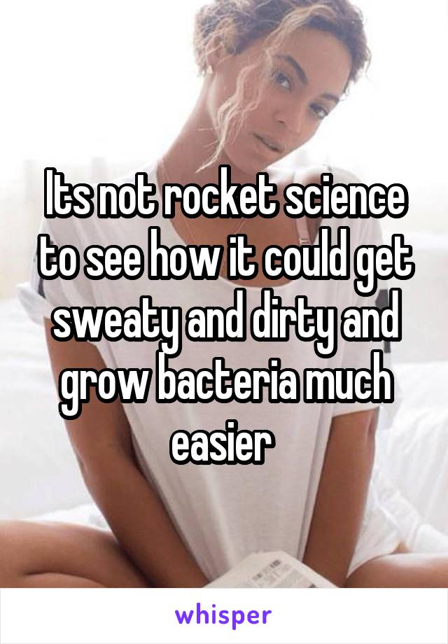 Its not rocket science to see how it could get sweaty and dirty and grow bacteria much easier 