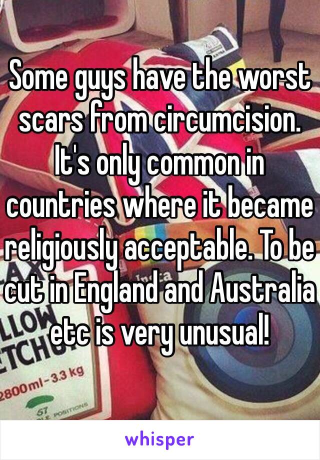 Some guys have the worst scars from circumcision. It's only common in countries where it became religiously acceptable. To be cut in England and Australia etc is very unusual!