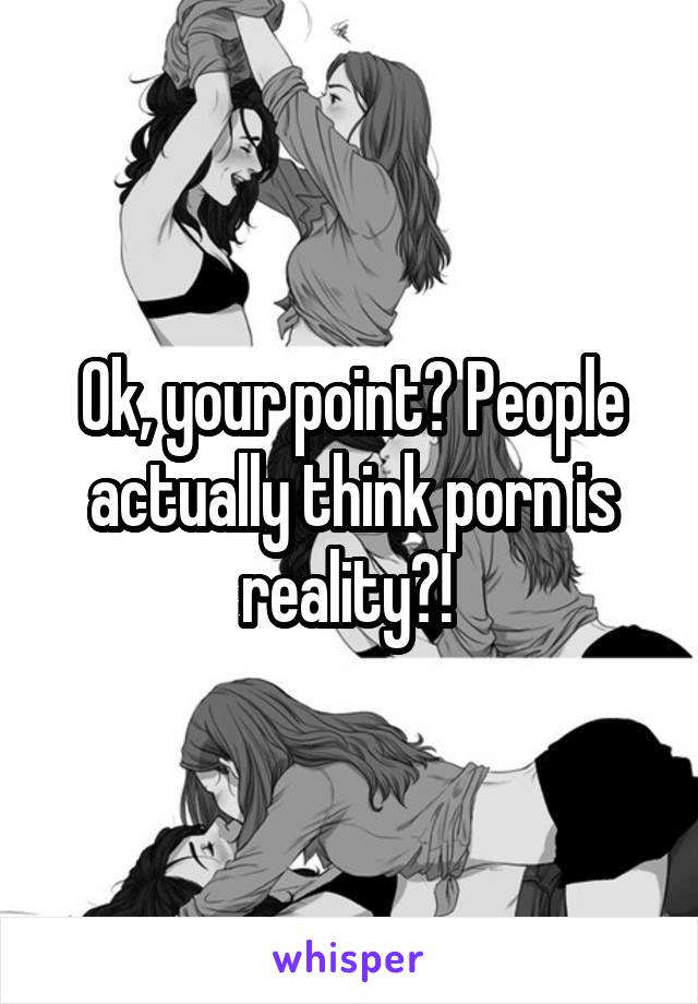 Ok, your point? People actually think porn is reality?! 