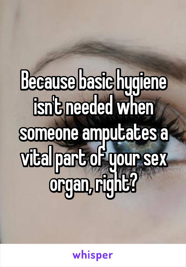 Because basic hygiene isn't needed when someone amputates a vital part of your sex organ, right?