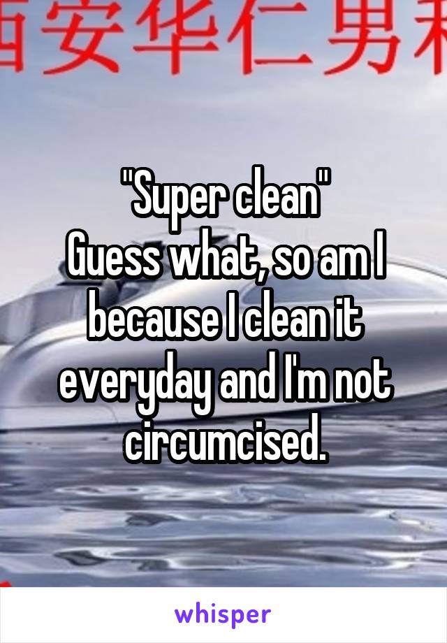 "Super clean"
Guess what, so am I because I clean it everyday and I'm not circumcised.