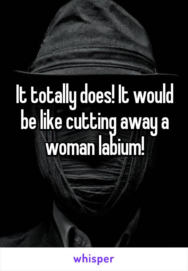 It totally does! It would be like cutting away a woman labium!
 