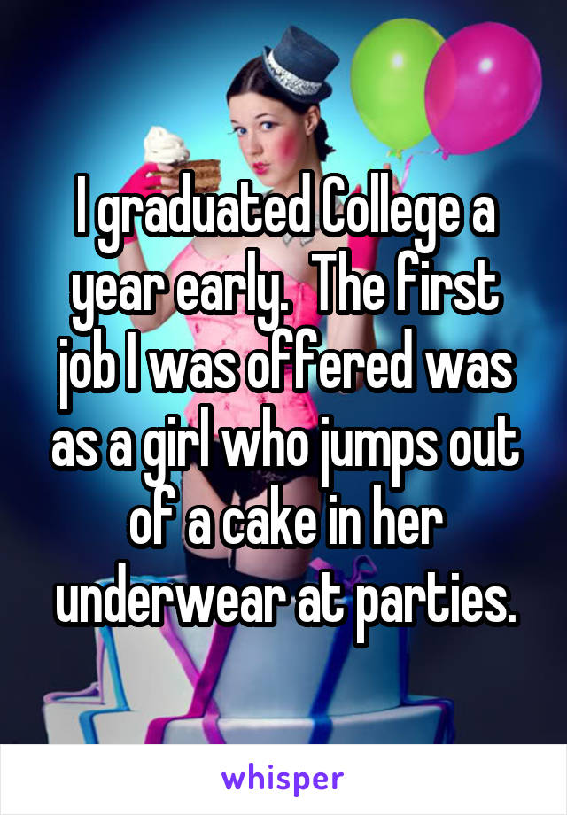 I graduated College a year early.  The first job I was offered was as a girl who jumps out of a cake in her underwear at parties.