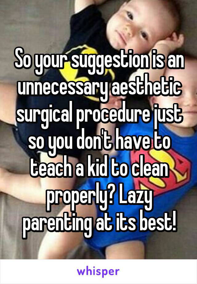 So your suggestion is an unnecessary aesthetic surgical procedure just so you don't have to teach a kid to clean properly? Lazy parenting at its best!